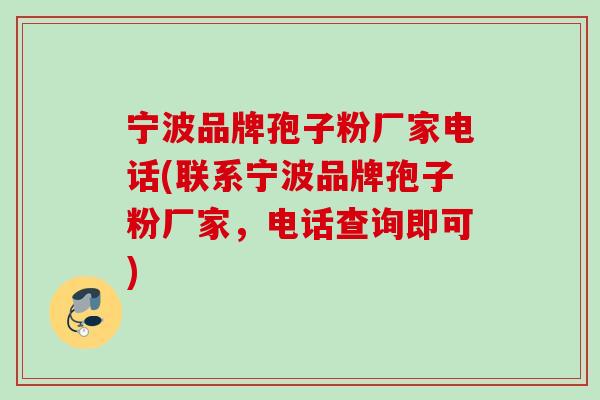 宁波品牌孢子粉厂家电话(联系宁波品牌孢子粉厂家，电话查询即可)