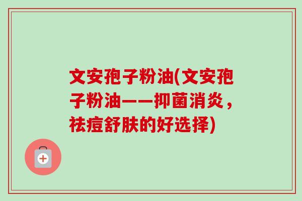 文安孢子粉油(文安孢子粉油——抑菌,祛痘舒肤的好选择) 文安孢子粉油(文安孢子粉油——抑菌,祛痘舒肤的好选择)