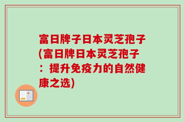 富日牌子日本灵芝孢子(富日牌日本灵芝孢子:提升免疫力的自然健康之选) 富日牌子日本灵芝孢子(富日牌日本灵芝孢子:提升免疫力的自然健康之选)