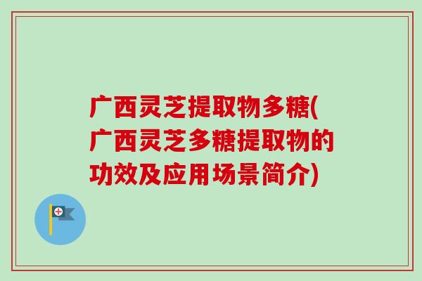 广西灵芝提取物多糖(广西灵芝多糖提取物的功效及应用场景简介) 广西灵芝提取物多糖(广西灵芝多糖提取物的功效及应用场景简介)