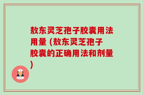 敖东灵芝孢子胶囊用法用量 (敖东灵芝孢子胶囊的正确用法和剂量) 敖东灵芝孢子胶囊用法用量 (敖东灵芝孢子胶囊的正确用法和剂量)