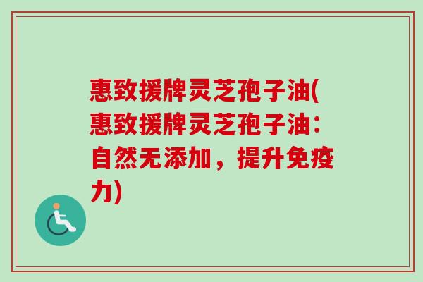 惠致援牌灵芝孢子油(惠致援牌灵芝孢子油：自然无添加，提升免疫力)