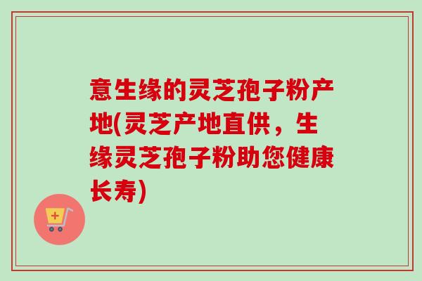 意生缘的灵芝孢子粉产地(灵芝产地直供,生缘灵芝孢子粉助您健康长寿) 意生缘的灵芝孢子粉产地(灵芝产地直供,生缘灵芝孢子粉助您健康长寿)