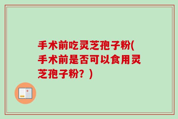 手术前吃灵芝孢子粉(手术前是否可以食用灵芝孢子粉?) 手术前吃灵芝孢子粉(手术前是否可以食用灵芝孢子粉?)