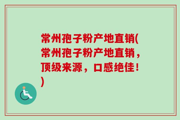 常州孢子粉产地直销(常州孢子粉产地直销,来源,口感绝佳!) 常州孢子粉产地直销(常州孢子粉产地直销,来源,口感绝佳!)