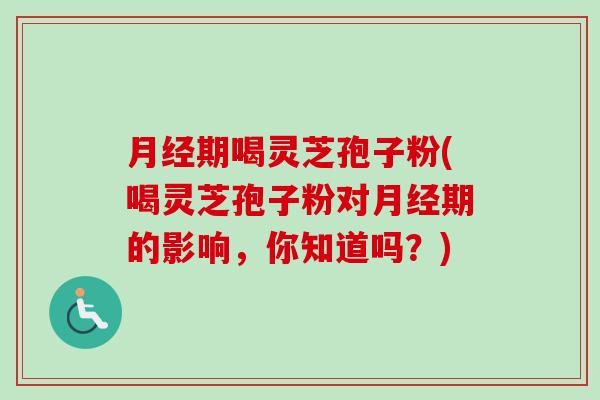 期喝灵芝孢子粉(喝灵芝孢子粉对期的影响，你知道吗？)