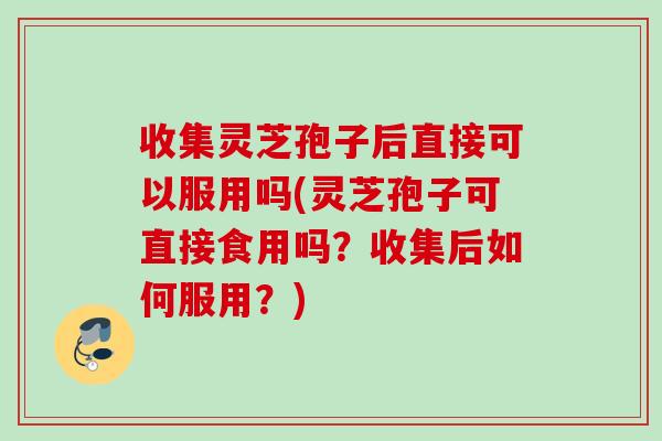 收集灵芝孢子后直接可以服用吗(灵芝孢子可直接食用吗?收集后如何服用?) 收集灵芝孢子后直接可以服用吗(灵芝孢子可直接食用吗?收集后如何服用?)