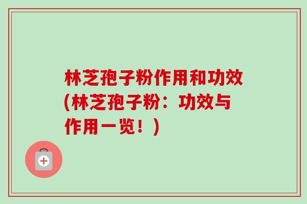 林芝孢子粉作用和功效(林芝孢子粉:功效与作用一览!) 林芝孢子粉作用和功效(林芝孢子粉:功效与作用一览!)