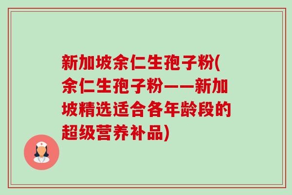 新加坡余仁生孢子粉(余仁生孢子粉——新加坡精选适合各年龄段的超级营养补品)