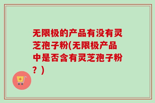 无限极的产品有没有灵芝孢子粉(无限极产品中是否含有灵芝孢子粉?) 无限极的产品有没有灵芝孢子粉(无限极产品中是否含有灵芝孢子粉?)
