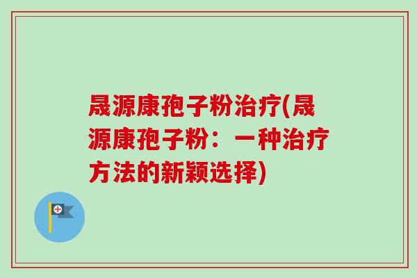 晟源康孢子粉(晟源康孢子粉:一种方法的新颖选择) 晟源康孢子粉(晟源康孢子粉:一种方法的新颖选择)