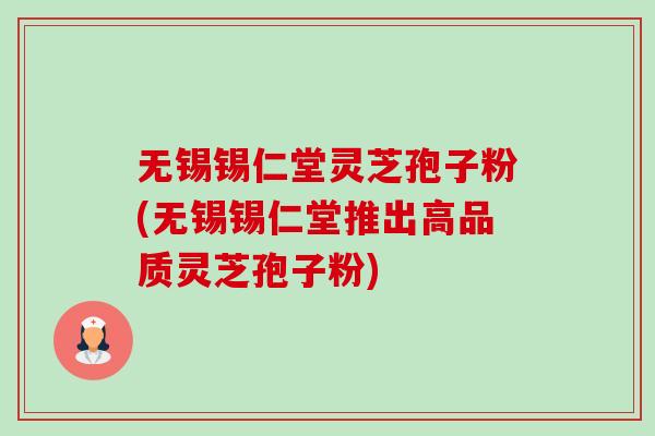 无锡锡仁堂灵芝孢子粉(无锡锡仁堂推出高品质灵芝孢子粉)