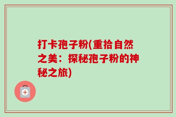 打卡孢子粉(重拾自然之美:探秘孢子粉的神秘之旅) 打卡孢子粉(重拾自然之美:探秘孢子粉的神秘之旅)