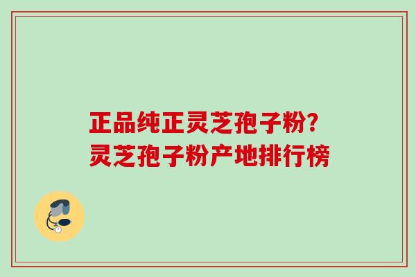 正品纯正灵芝孢子粉?灵芝孢子粉产地排行榜 正品纯正灵芝孢子粉?灵芝孢子粉产地排行榜