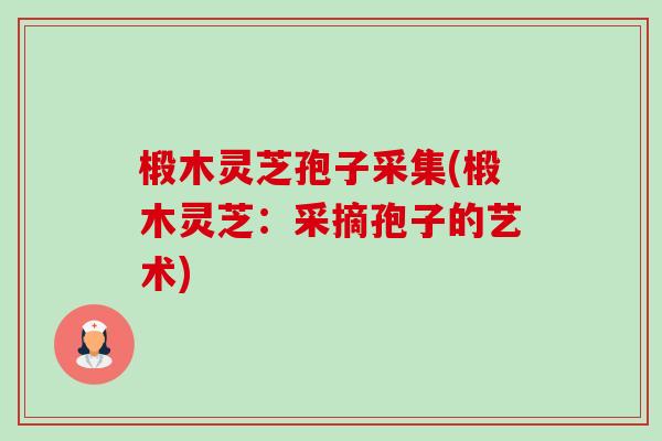 椴木灵芝孢子采集(椴木灵芝:采摘孢子的艺术) 椴木灵芝孢子采集(椴木灵芝:采摘孢子的艺术)