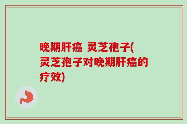 晚期 灵芝孢子(灵芝孢子对晚期的疗效)