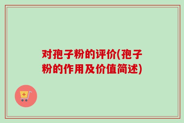 对孢子粉的评价(孢子粉的作用及价值简述) 对孢子粉的评价(孢子粉的作用及价值简述)