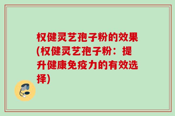 权健灵艺孢子粉的效果(权健灵艺孢子粉:提升健康免疫力的有效选择) 权健灵艺孢子粉的效果(权健灵艺孢子粉:提升健康免疫力的有效选择)