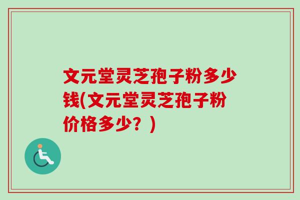 文元堂灵芝孢子粉多少钱(文元堂灵芝孢子粉价格多少？)