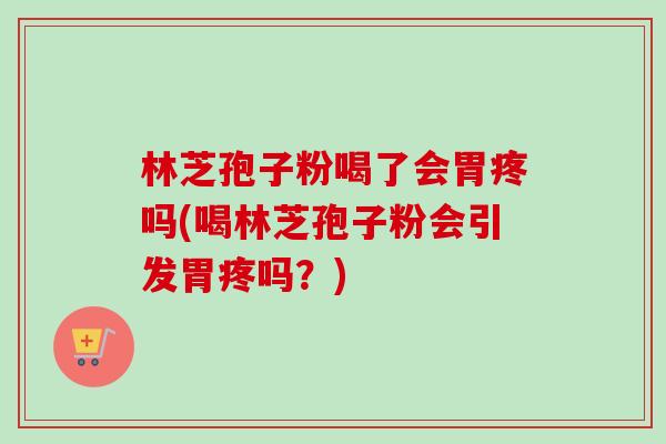 林芝孢子粉喝了会胃疼吗(喝林芝孢子粉会引发胃疼吗?) 林芝孢子粉喝了会胃疼吗(喝林芝孢子粉会引发胃疼吗?)