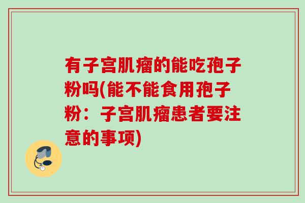 有子宫的能吃孢子粉吗(能不能食用孢子粉:子宫患者要注意的事项) 有子宫的能吃孢子粉吗(能不能食用孢子粉:子宫患者要注意的事项)