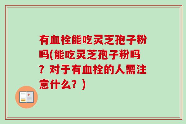 有能吃灵芝孢子粉吗(能吃灵芝孢子粉吗?对于有的人需注意什么?) 有能吃灵芝孢子粉吗(能吃灵芝孢子粉吗?对于有的人需注意什么?)