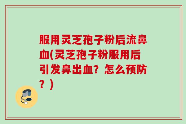 服用灵芝孢子粉后流鼻(灵芝孢子粉服用后引发鼻出?怎么?) 服用灵芝孢子粉后流鼻(灵芝孢子粉服用后引发鼻出?怎么?)