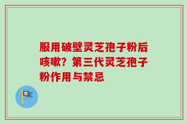 服用破壁灵芝孢子粉后？第三代灵芝孢子粉作用与禁忌