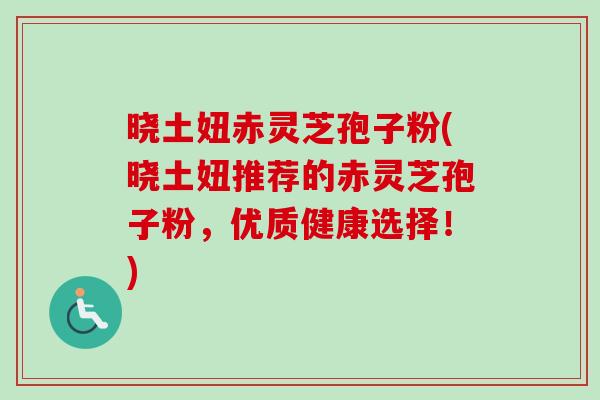 晓土妞赤灵芝孢子粉(晓土妞推荐的赤灵芝孢子粉,优质健康选择!) 晓土妞赤灵芝孢子粉(晓土妞推荐的赤灵芝孢子粉,优质健康选择!)