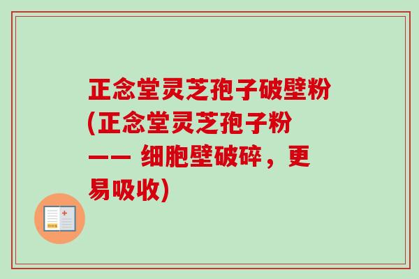 正念堂灵芝孢子破壁粉(正念堂灵芝孢子粉 —— 细胞壁破碎,更易吸收) 正念堂灵芝孢子破壁粉(正念堂灵芝孢子粉 —— 细胞壁破碎,更易吸收)