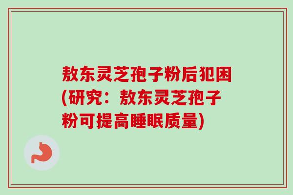 敖东灵芝孢子粉后犯困(研究:敖东灵芝孢子粉可提高质量) 敖东灵芝孢子粉后犯困(研究:敖东灵芝孢子粉可提高质量)