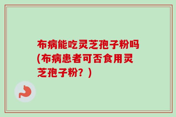布能吃灵芝孢子粉吗(布患者可否食用灵芝孢子粉?) 布能吃灵芝孢子粉吗(布患者可否食用灵芝孢子粉?)