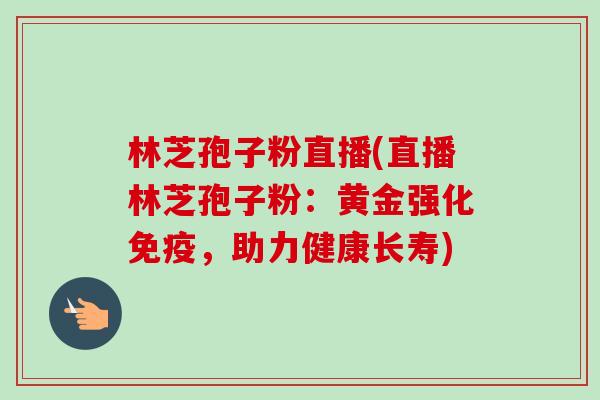 林芝孢子粉直播(直播林芝孢子粉：黄金强化免疫，助力健康长寿)