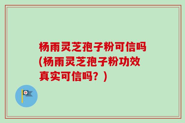 杨雨灵芝孢子粉可信吗(杨雨灵芝孢子粉功效真实可信吗?) 杨雨灵芝孢子粉可信吗(杨雨灵芝孢子粉功效真实可信吗?)