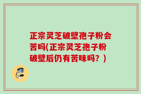正宗灵芝破壁孢子粉会苦吗(正宗灵芝孢子粉破壁后仍有苦味吗?) 正宗灵芝破壁孢子粉会苦吗(正宗灵芝孢子粉破壁后仍有苦味吗?)