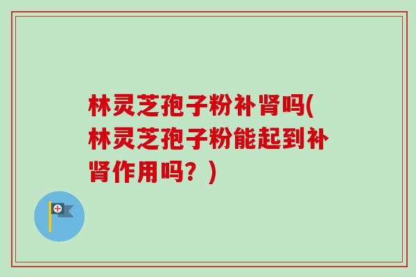 林灵芝孢子粉补吗(林灵芝孢子粉能起到补作用吗?) 林灵芝孢子粉补吗(林灵芝孢子粉能起到补作用吗?)