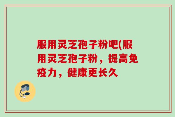 服用灵芝孢子粉吧(服用灵芝孢子粉,提高免疫力,健康更长久 服用灵芝孢子粉吧(服用灵芝孢子粉,提高免疫力,健康更长久