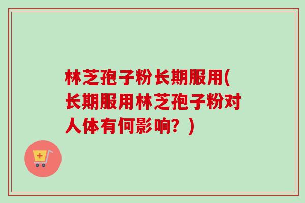 林芝孢子粉长期服用(长期服用林芝孢子粉对人体有何影响？)
