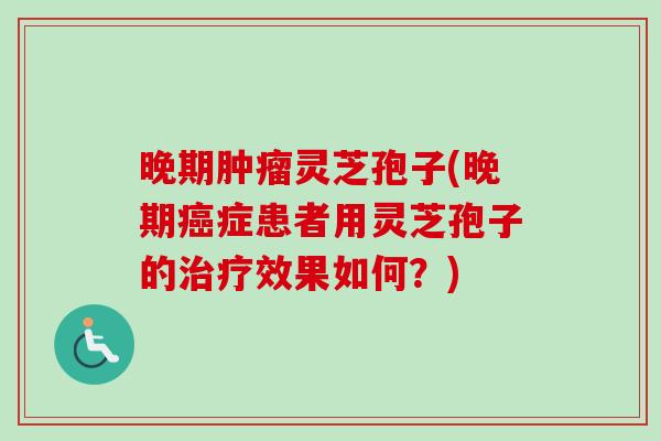 晚期灵芝孢子(晚期症患者用灵芝孢子的效果如何?) 晚期灵芝孢子(晚期症患者用灵芝孢子的效果如何?)