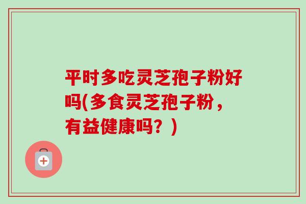平时多吃灵芝孢子粉好吗(多食灵芝孢子粉，有益健康吗？)