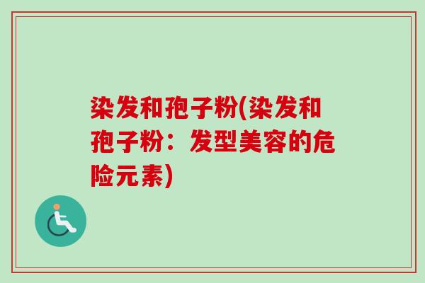 染发和孢子粉(染发和孢子粉:发型美容的危险元素) 染发和孢子粉(染发和孢子粉:发型美容的危险元素)
