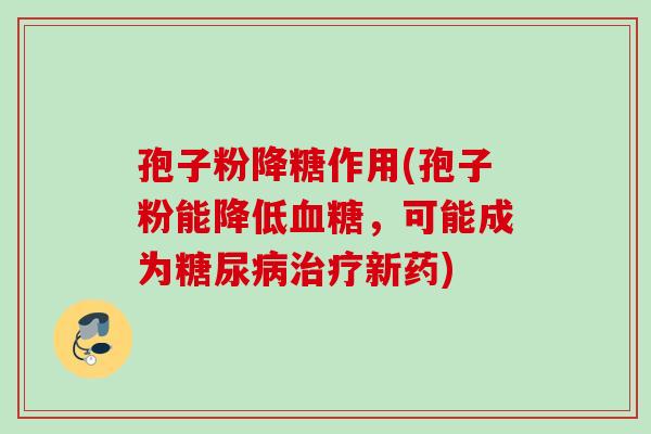 孢子粉降糖作用(孢子粉能降低,可能成为新药) 孢子粉降糖作用(孢子粉能降低,可能成为新药)