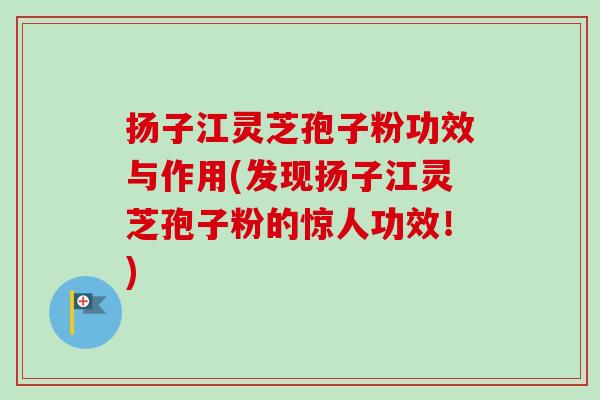 扬子江灵芝孢子粉功效与作用(发现扬子江灵芝孢子粉的惊人功效!) 扬子江灵芝孢子粉功效与作用(发现扬子江灵芝孢子粉的惊人功效!)