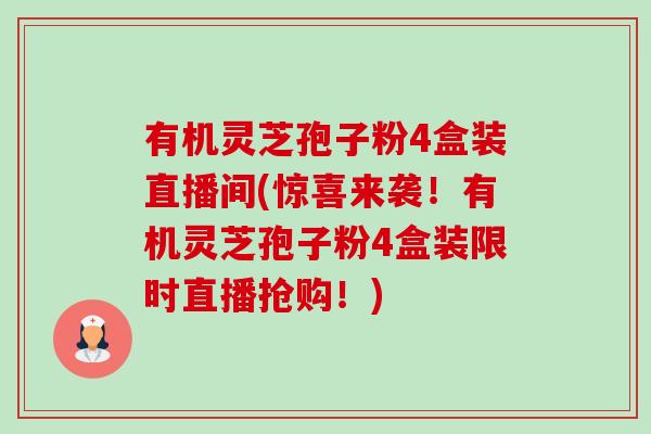 有机灵芝孢子粉4盒装直播间(惊喜来袭!有机灵芝孢子粉4盒装限时直播抢购!) 有机灵芝孢子粉4盒装直播间(惊喜来袭!有机灵芝孢子粉4盒装限时直播抢购!)