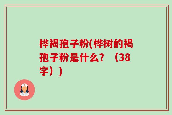 桦褐孢子粉(桦树的褐孢子粉是什么?(38字)) 桦褐孢子粉(桦树的褐孢子粉是什么?(38字))