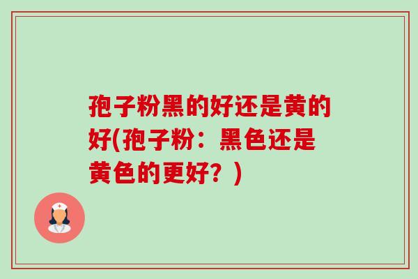 孢子粉黑的好还是黄的好(孢子粉:黑色还是黄色的更好?) 孢子粉黑的好还是黄的好(孢子粉:黑色还是黄色的更好?)