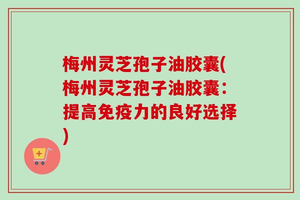 梅州灵芝孢子油胶囊(梅州灵芝孢子油胶囊：提高免疫力的良好选择)