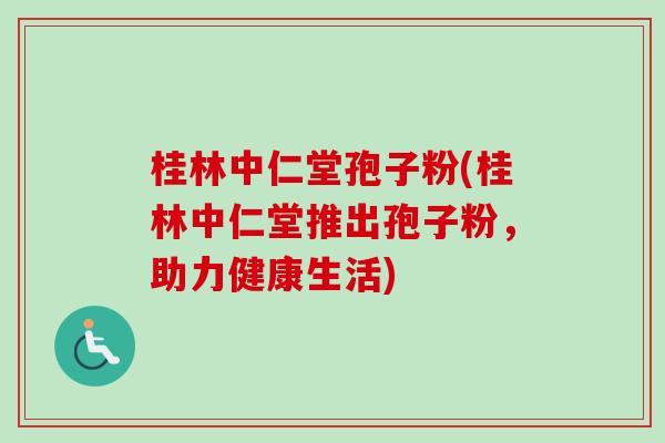 桂林中仁堂孢子粉(桂林中仁堂推出孢子粉，助力健康生活)