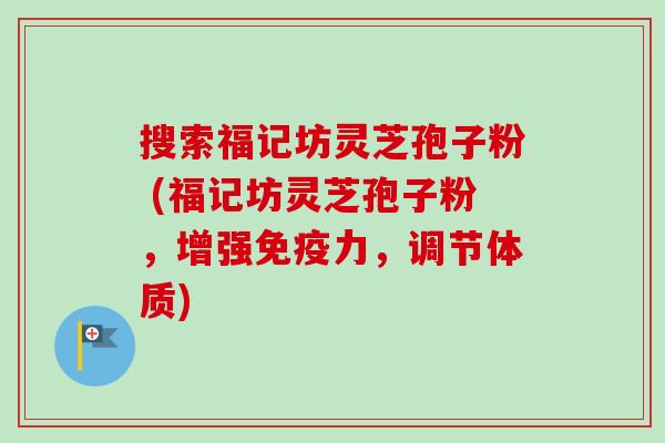 搜索福记坊灵芝孢子粉 (福记坊灵芝孢子粉,增强免疫力,调节体质) 搜索福记坊灵芝孢子粉 (福记坊灵芝孢子粉,增强免疫力,调节体质)