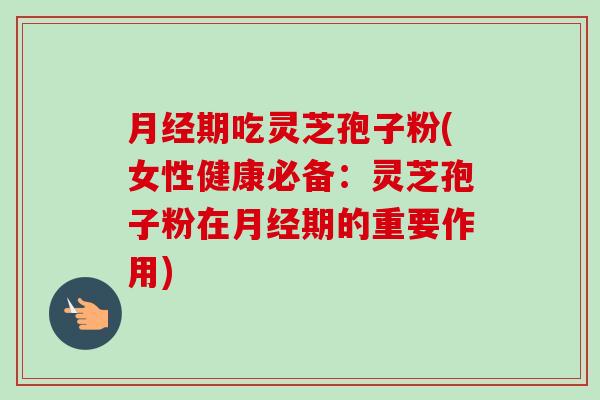 期吃灵芝孢子粉(女性健康必备：灵芝孢子粉在期的重要作用)